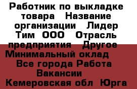 Работник по выкладке товара › Название организации ­ Лидер Тим, ООО › Отрасль предприятия ­ Другое › Минимальный оклад ­ 1 - Все города Работа » Вакансии   . Кемеровская обл.,Юрга г.